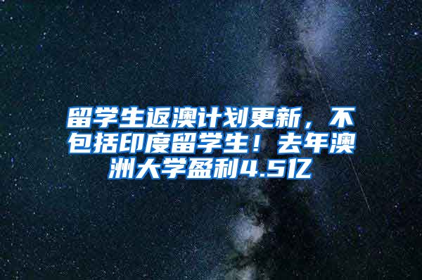 留学生返澳计划更新，不包括印度留学生！去年澳洲大学盈利4.5亿