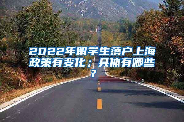 2022年留学生落户上海政策有变化；具体有哪些？