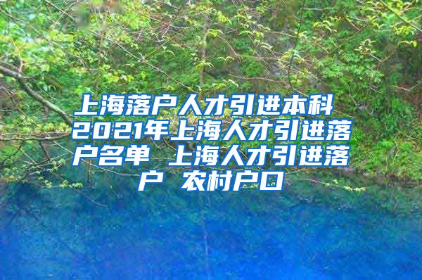 上海落户人才引进本科 2021年上海人才引进落户名单 上海人才引进落户 农村户口