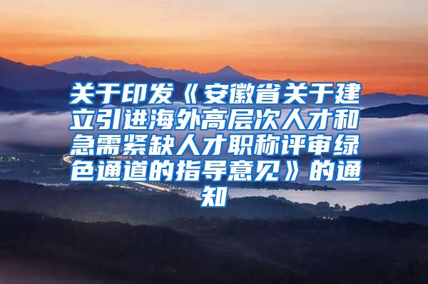 关于印发《安徽省关于建立引进海外高层次人才和急需紧缺人才职称评审绿色通道的指导意见》的通知