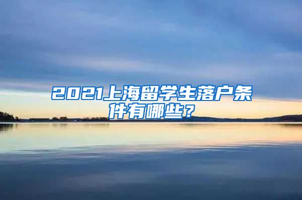 2021上海留学生落户条件有哪些？