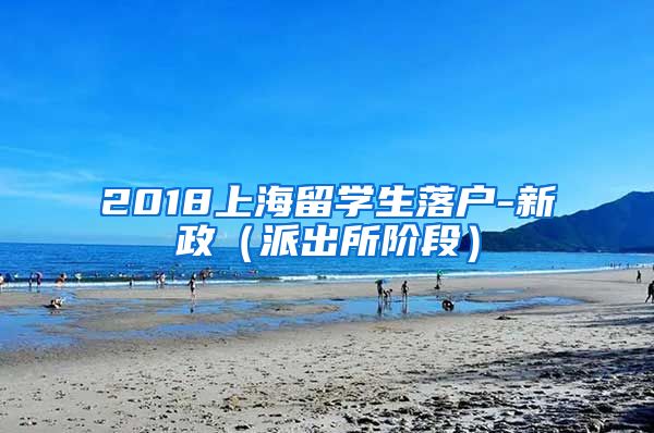 2018上海留学生落户-新政（派出所阶段）