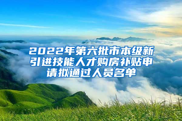 2022年第六批市本级新引进技能人才购房补贴申请拟通过人员名单