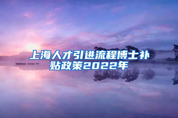 上海人才引进流程博士补贴政策2022年