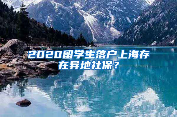 2020留学生落户上海存在异地社保？