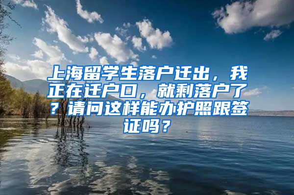 上海留学生落户迁出，我正在迁户口，就剩落户了？请问这样能办护照跟签证吗？