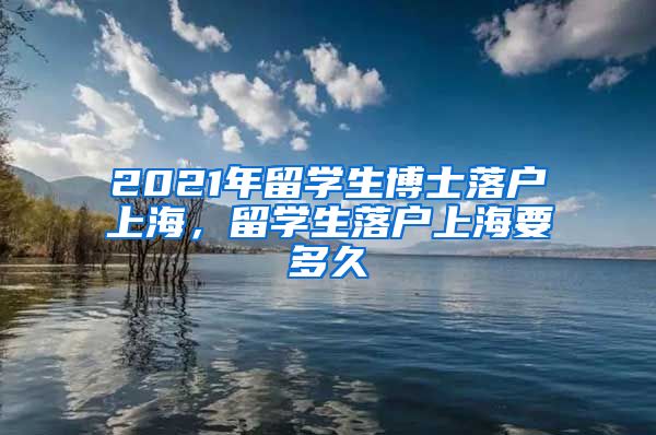 2021年留学生博士落户上海，留学生落户上海要多久