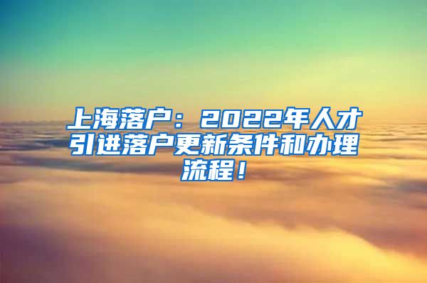 上海落户：2022年人才引进落户更新条件和办理流程！