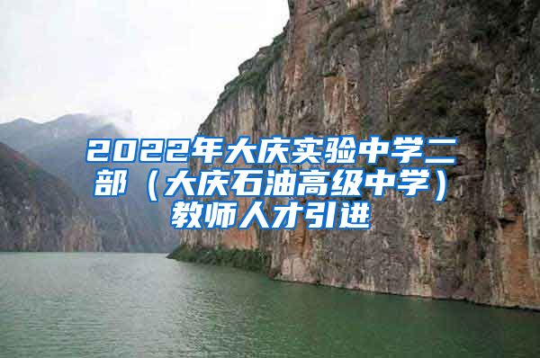 2022年大庆实验中学二部（大庆石油高级中学）教师人才引进