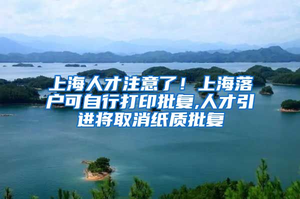 上海人才注意了！上海落户可自行打印批复,人才引进将取消纸质批复