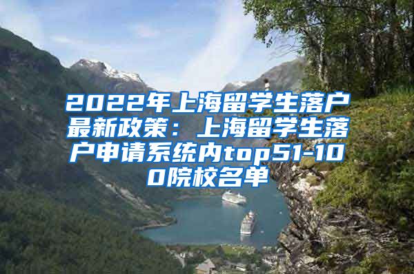 2022年上海留学生落户最新政策：上海留学生落户申请系统内top51-100院校名单