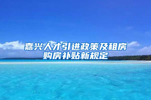 嘉兴人才引进政策及租房购房补贴新规定