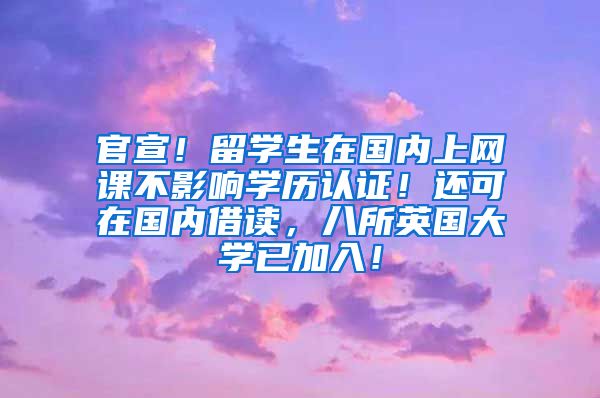 官宣！留学生在国内上网课不影响学历认证！还可在国内借读，八所英国大学已加入！