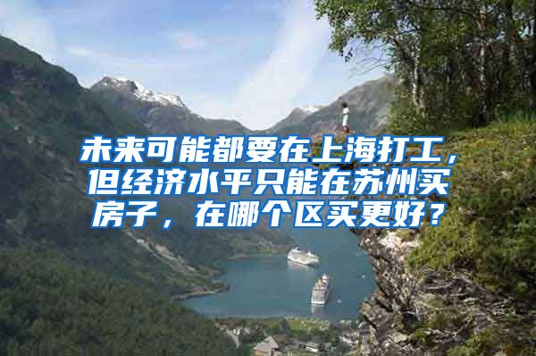 未来可能都要在上海打工，但经济水平只能在苏州买房子，在哪个区买更好？