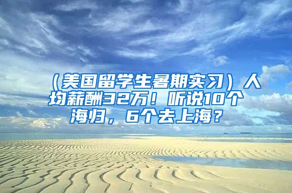 （美国留学生暑期实习）人均薪酬32万！听说10个海归，6个去上海？