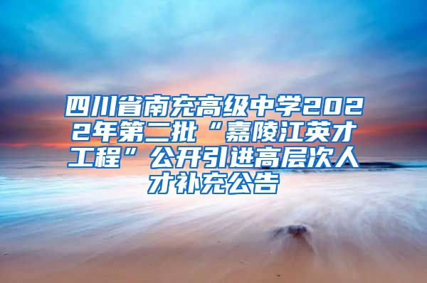 四川省南充高级中学2022年第二批“嘉陵江英才工程”公开引进高层次人才补充公告