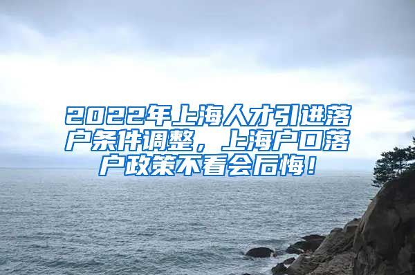 2022年上海人才引进落户条件调整，上海户口落户政策不看会后悔！