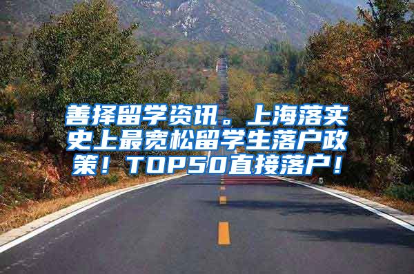 善择留学资讯。上海落实史上最宽松留学生落户政策！TOP50直接落户！