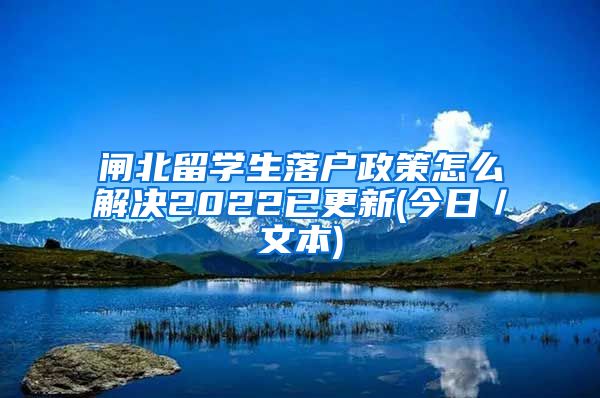 闸北留学生落户政策怎么解决2022已更新(今日／文本)