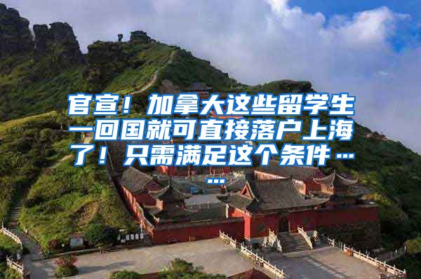 官宣！加拿大这些留学生一回国就可直接落户上海了！只需满足这个条件……