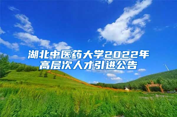 湖北中医药大学2022年高层次人才引进公告