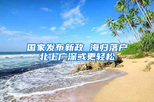 国家发布新政 海归落户北上广深或更轻松