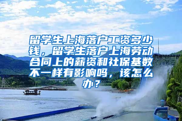 留学生上海落户工资多少钱，留学生落户上海劳动合同上的薪资和社保基数不一样有影响吗，该怎么办？