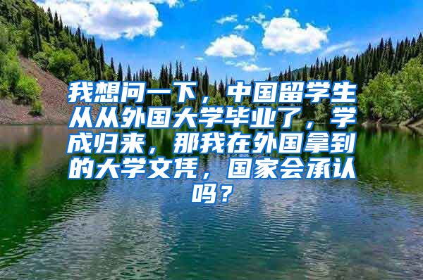 我想问一下，中国留学生从从外国大学毕业了，学成归来，那我在外国拿到的大学文凭，国家会承认吗？