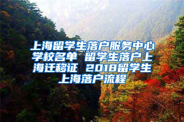 上海留学生落户服务中心学校名单 留学生落户上海迁移证 2018留学生上海落户流程