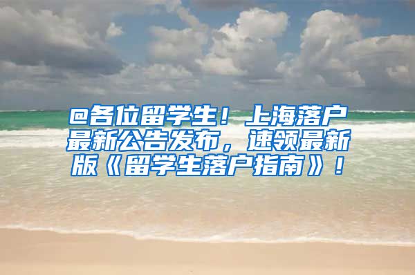 @各位留学生！上海落户最新公告发布，速领最新版《留学生落户指南》！