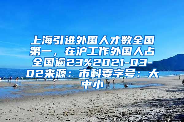 上海引进外国人才数全国第一，在沪工作外国人占全国逾23%2021-03-02来源：市科委字号：大中小