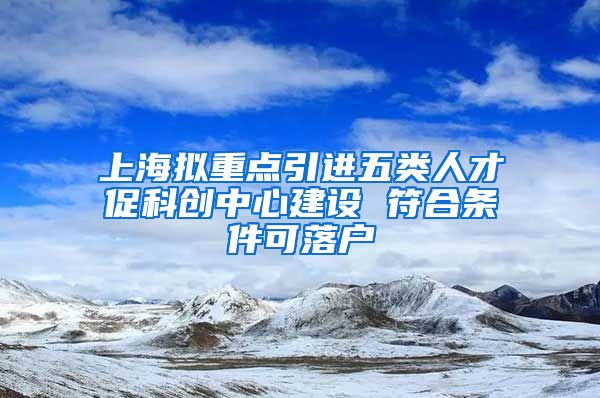 上海拟重点引进五类人才促科创中心建设 符合条件可落户