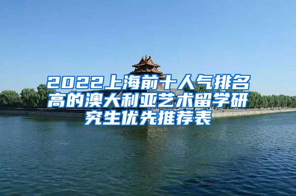 2022上海前十人气排名高的澳大利亚艺术留学研究生优先推荐表