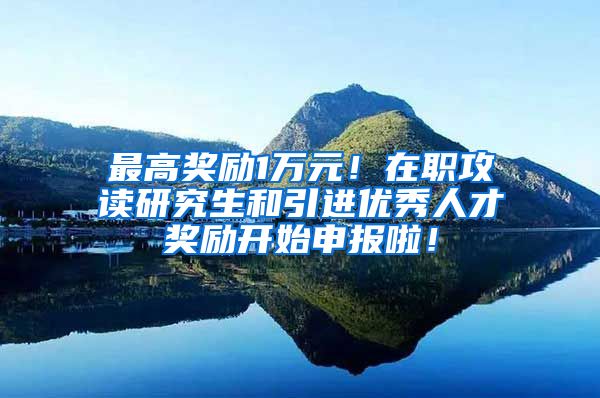 最高奖励1万元！在职攻读研究生和引进优秀人才奖励开始申报啦！