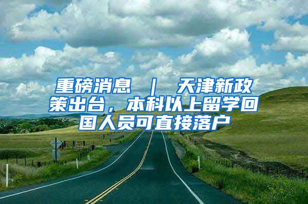 重磅消息 ｜ 天津新政策出台，本科以上留学回国人员可直接落户