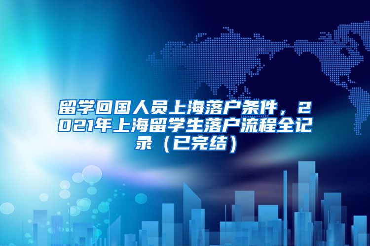 留学回国人员上海落户条件，2021年上海留学生落户流程全记录（已完结）