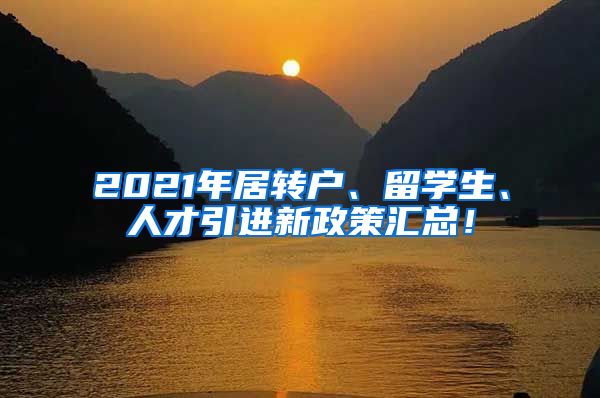 2021年居转户、留学生、人才引进新政策汇总！