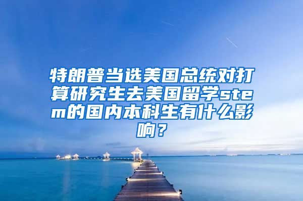 特朗普当选美国总统对打算研究生去美国留学stem的国内本科生有什么影响？