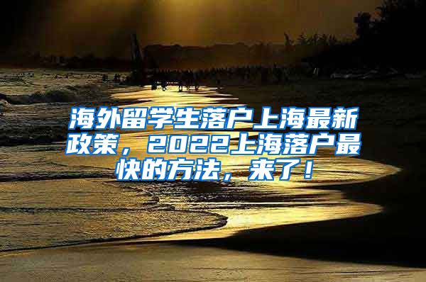 海外留学生落户上海最新政策，2022上海落户最快的方法，来了！