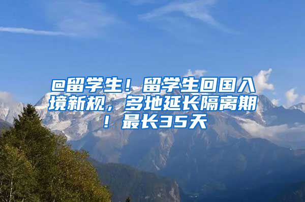 @留学生！留学生回国入境新规，多地延长隔离期！最长35天