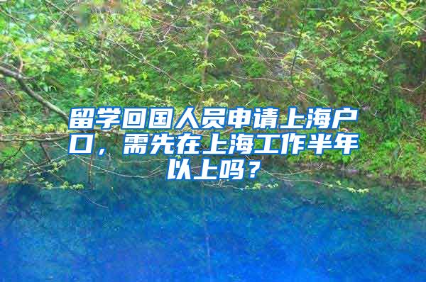 留学回国人员申请上海户口，需先在上海工作半年以上吗？