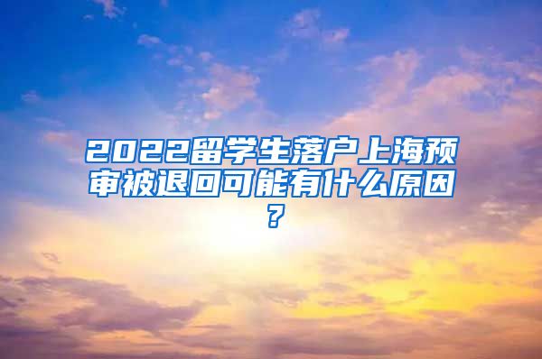 2022留学生落户上海预审被退回可能有什么原因？