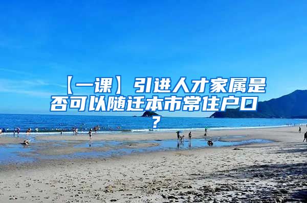 【一课】引进人才家属是否可以随迁本市常住户口？