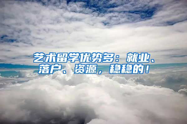 艺术留学优势多：就业、落户、资源，稳稳的！