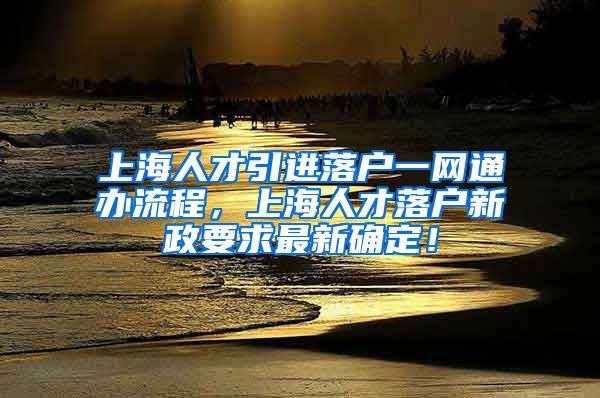 上海人才引进落户一网通办流程，上海人才落户新政要求最新确定！