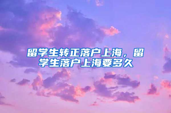 留学生转正落户上海，留学生落户上海要多久