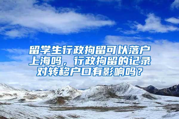 留学生行政拘留可以落户上海吗，行政拘留的记录对转移户口有影响吗？