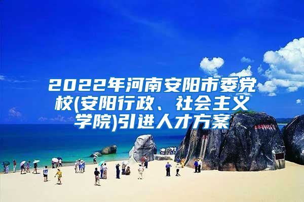 2022年河南安阳市委党校(安阳行政、社会主义学院)引进人才方案