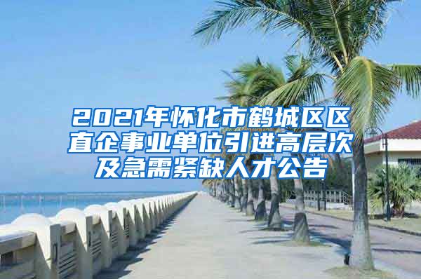 2021年怀化市鹤城区区直企事业单位引进高层次及急需紧缺人才公告