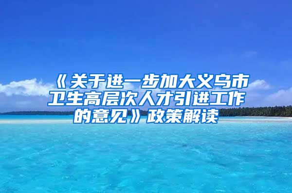 《关于进一步加大义乌市卫生高层次人才引进工作的意见》政策解读